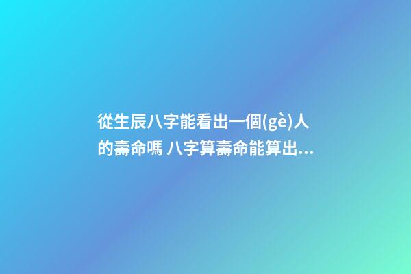 從生辰八字能看出一個(gè)人的壽命嗎 八字算壽命能算出來嗎，生辰八字能算出來一個(gè)人壽命-第1張-觀點(diǎn)-玄機(jī)派